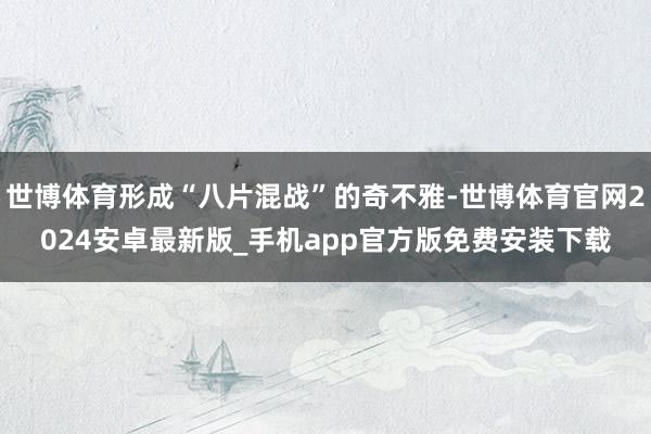世博体育形成“八片混战”的奇不雅-世博体育官网2024安卓最新版_手机app官方版免费安装下载