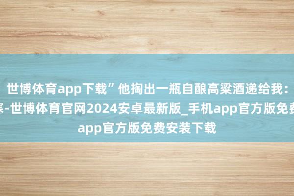 世博体育app下载”他掏出一瓶自酿高粱酒递给我：“喝口驱寒-世博体育官网2024安卓最新版_手机app官方版免费安装下载