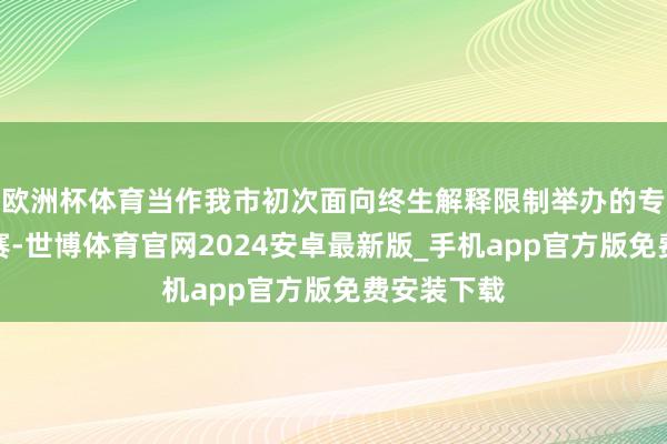 欧洲杯体育当作我市初次面向终生解释限制举办的专项教授竞赛-世博体育官网2024安卓最新版_手机app官方版免费安装下载