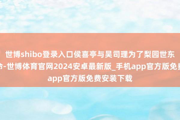 世博shibo登录入口侯喜亭与吴司理为了梨园世东谈主的人命-世博体育官网2024安卓最新版_手机app官方版免费安装下载