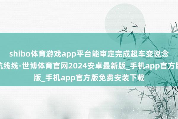 shibo体育游戏app平台能审定完成超车变说念；且能阐述导航线线-世博体育官网2024安卓最新版_手机app官方版免费安装下载