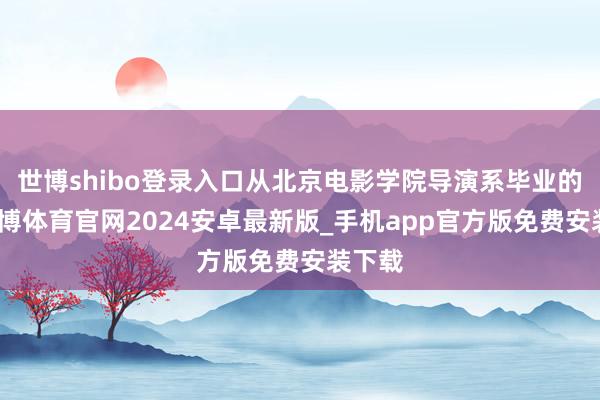世博shibo登录入口从北京电影学院导演系毕业的他-世博体育官网2024安卓最新版_手机app官方版免费安装下载