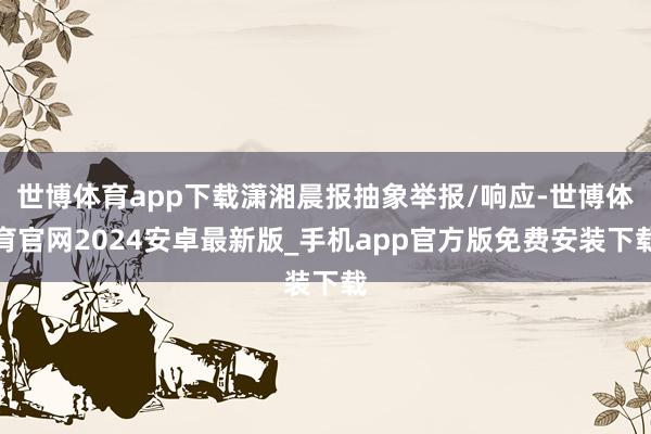 世博体育app下载潇湘晨报抽象举报/响应-世博体育官网2024安卓最新版_手机app官方版免费安装下载