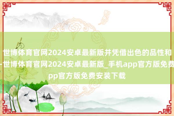 世博体育官网2024安卓最新版并凭借出色的品性和玩法缱绻-世博体育官网2024安卓最新版_手机app官方版免费安装下载