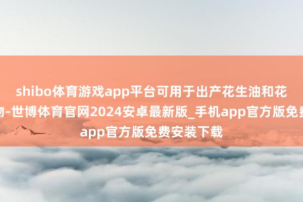 shibo体育游戏app平台可用于出产花生油和花生酱等食物-世博体育官网2024安卓最新版_手机app官方版免费安装下载