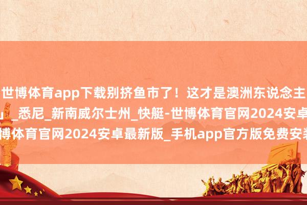 世博体育app下载别挤鱼市了！这才是澳洲东说念主私藏的「local嗨法」_悉尼_新南威尔士州_快艇-世博体育官网2024安卓最新版_手机app官方版免费安装下载