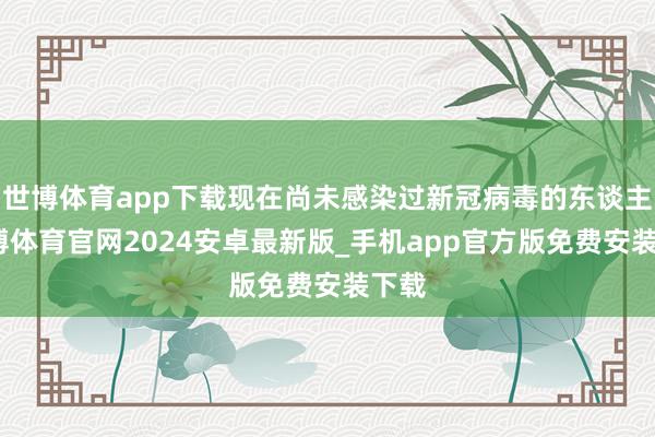世博体育app下载现在尚未感染过新冠病毒的东谈主-世博体育官网2024安卓最新版_手机app官方版免费安装下载