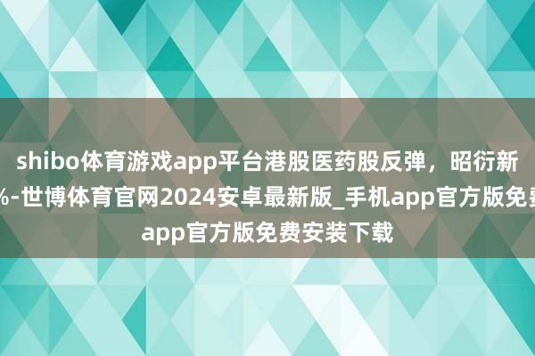 shibo体育游戏app平台港股医药股反弹，昭衍新药涨超18%-世博体育官网2024安卓最新版_手机app官方版免费安装下载