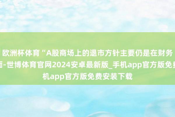 欧洲杯体育“A股商场上的退市方针主要仍是在财务类退市方面-世博体育官网2024安卓最新版_手机app官方版免费安装下载