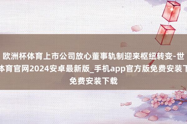 欧洲杯体育上市公司放心董事轨制迎来枢纽转变-世博体育官网2024安卓最新版_手机app官方版免费安装下载