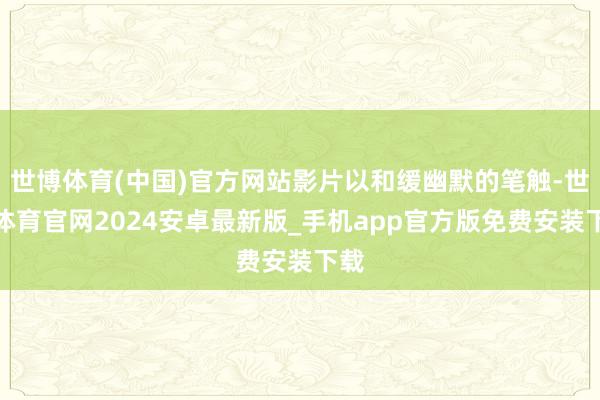 世博体育(中国)官方网站影片以和缓幽默的笔触-世博体育官网2024安卓最新版_手机app官方版免费安装下载