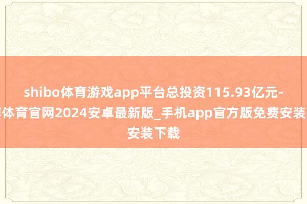 shibo体育游戏app平台总投资115.93亿元-世博体育官网2024安卓最新版_手机app官方版免费安装下载