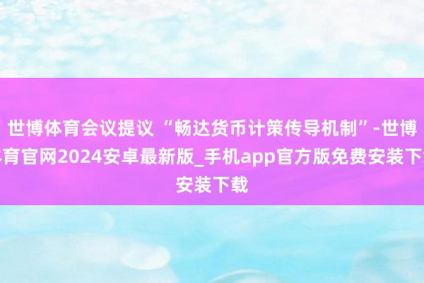 世博体育会议提议 “畅达货币计策传导机制”-世博体育官网2024安卓最新版_手机app官方版免费安装下载