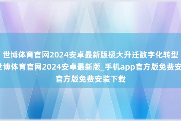 世博体育官网2024安卓最新版极大升迁数字化转型截至-世博体育官网2024安卓最新版_手机app官方版免费安装下载