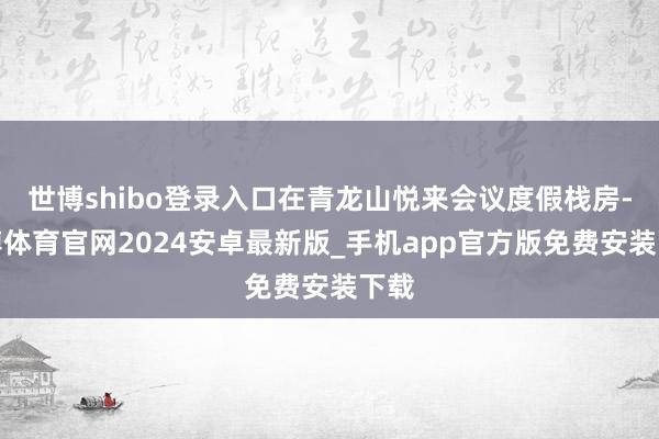 世博shibo登录入口在青龙山悦来会议度假栈房-世博体育官网2024安卓最新版_手机app官方版免费安装下载