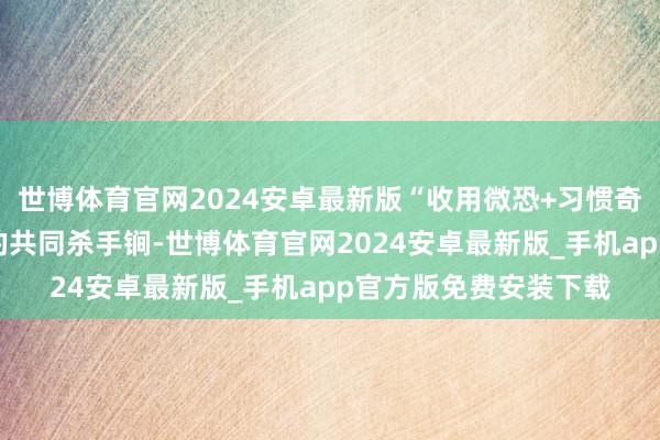 世博体育官网2024安卓最新版“收用微恐+习惯奇不雅”成为这批剧集的共同杀手锏-世博体育官网2024安卓最新版_手机app官方版免费安装下载