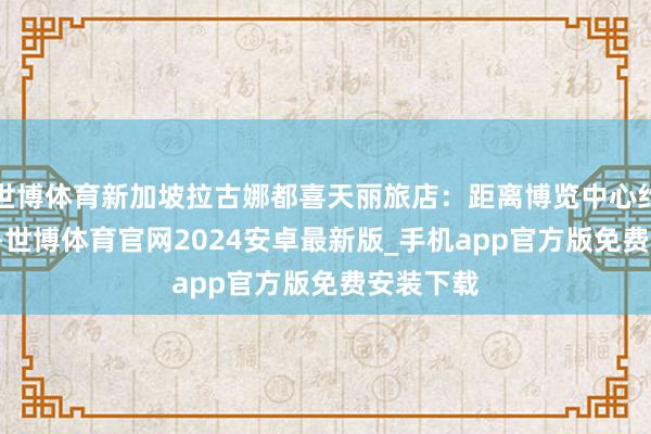 世博体育新加坡拉古娜都喜天丽旅店:距离博览中心约1.2公里-世博体育官网2024安卓最新版_手机app官方版免费安装下载