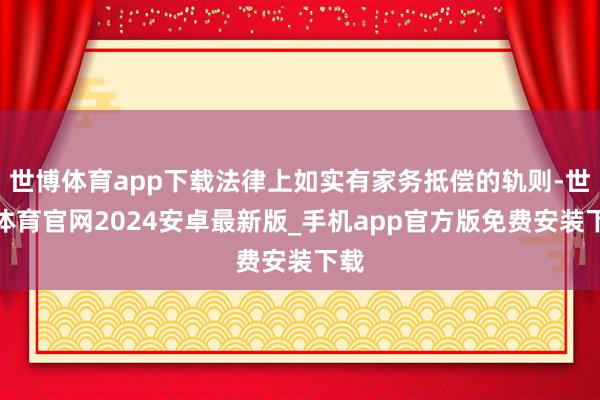 世博体育app下载法律上如实有家务抵偿的轨则-世博体育官网2024安卓最新版_手机app官方版免费安装下载