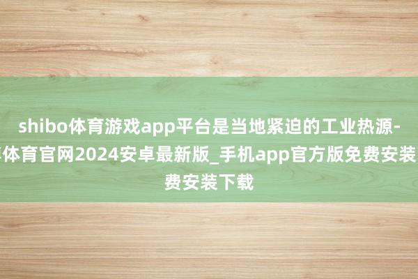 shibo体育游戏app平台是当地紧迫的工业热源-世博体育官网2024安卓最新版_手机app官方版免费安装下载