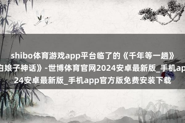 shibo体育游戏app平台临了的《千年等一趟》……如果曾看过《新白娘子神话》-世博体育官网2024安卓最新版_手机app官方版免费安装下载