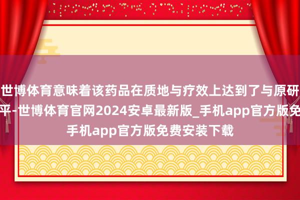世博体育意味着该药品在质地与疗效上达到了与原研药一致的水平-世博体育官网2024安卓最新版_手机app官方版免费安装下载
