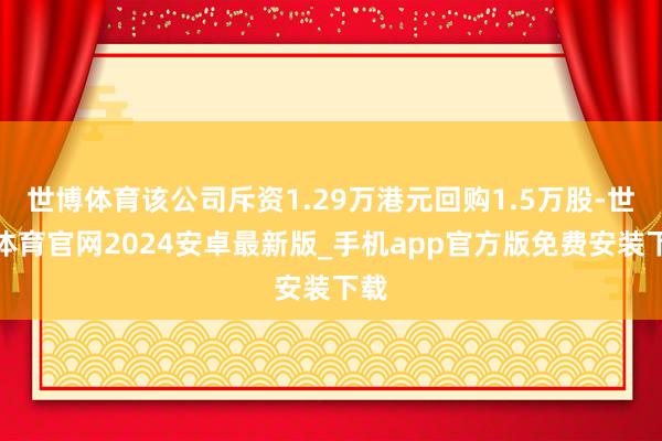 世博体育该公司斥资1.29万港元回购1.5万股-世博体育官网2024安卓最新版_手机app官方版免费安装下载