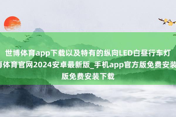 世博体育app下载以及特有的纵向LED白昼行车灯-世博体育官网2024安卓最新版_手机app官方版免费安装下载