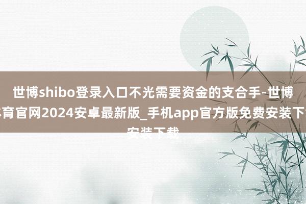 世博shibo登录入口不光需要资金的支合手-世博体育官网2024安卓最新版_手机app官方版免费安装下载