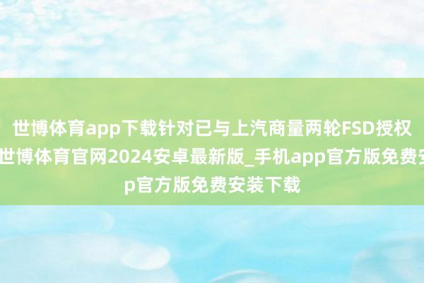 世博体育app下载针对已与上汽商量两轮FSD授权的音信-世博体育官网2024安卓最新版_手机app官方版免费安装下载