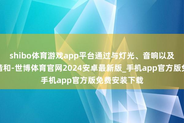 shibo体育游戏app平台通过与灯光、音响以及演员的完竣谐和-世博体育官网2024安卓最新版_手机app官方版免费安装下载