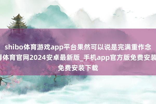 shibo体育游戏app平台果然可以说是完满重作念-世博体育官网2024安卓最新版_手机app官方版免费安装下载