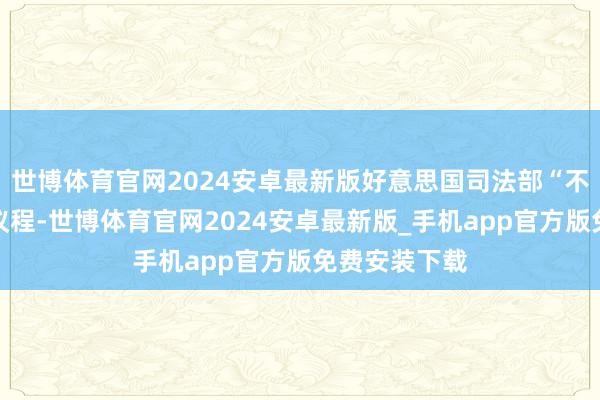世博体育官网2024安卓最新版好意思国司法部“不绝鼓励激进议程-世博体育官网2024安卓最新版_手机app官方版免费安装下载