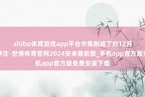 shibo体育游戏app平台　　市集削减了对12月再次降息的押注-世博体育官网2024安卓最新版_手机app官方版免费安装下载