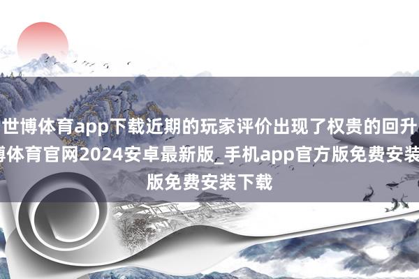 世博体育app下载近期的玩家评价出现了权贵的回升-世博体育官网2024安卓最新版_手机app官方版免费安装下载
