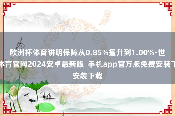 欧洲杯体育讲明保障从0.85%擢升到1.00%-世博体育官网2024安卓最新版_手机app官方版免费安装下载