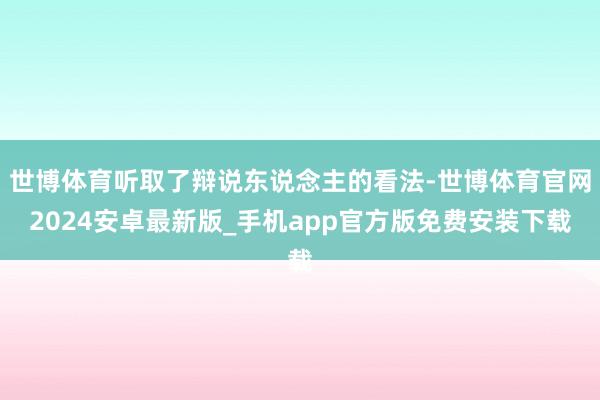 世博体育听取了辩说东说念主的看法-世博体育官网2024安卓最新版_手机app官方版免费安装下载