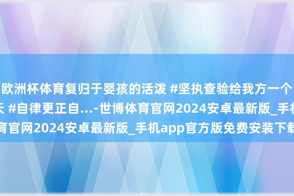 欧洲杯体育复归于婴孩的活泼 #坚执查验给我方一个好体格 #加油每一天 #自律更正自...-世博体育官网2024安卓最新版_手机app官方版免费安装下载