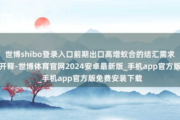 世博shibo登录入口前期出口高增蚁合的结汇需求有可能在加快开释-世博体育官网2024安卓最新版_手机app官方版免费安装下载