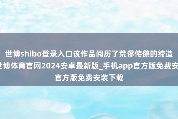 世博shibo登录入口该作品阅历了荒谬侘傺的缔造经由-世博体育官网2024安卓最新版_手机app官方版免费安装下载