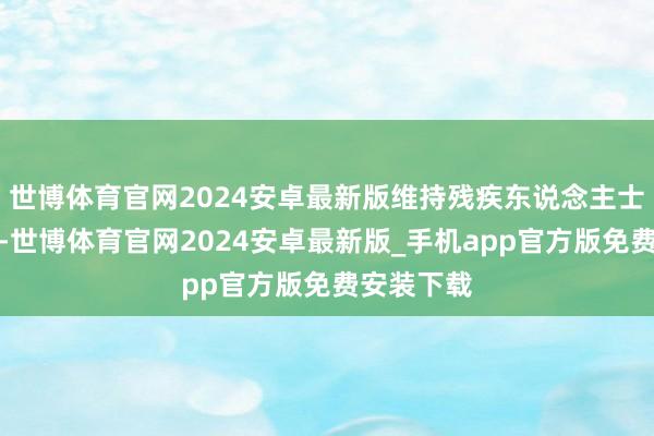 世博体育官网2024安卓最新版维持残疾东说念主士体育发展-世博体育官网2024安卓最新版_手机app官方版免费安装下载