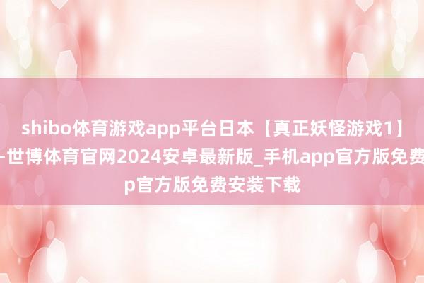 shibo体育游戏app平台日本【真正妖怪游戏1】中笔墨幕-世博体育官网2024安卓最新版_手机app官方版免费安装下载