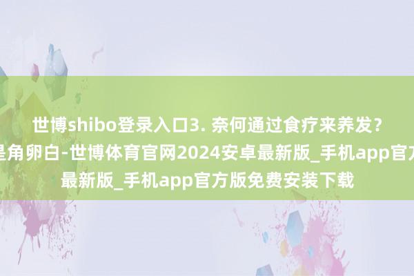 世博shibo登录入口3. 奈何通过食疗来养发？头发的主要身分是角卵白-世博体育官网2024安卓最新版_手机app官方版免费安装下载
