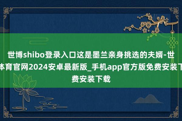 世博shibo登录入口这是墨兰亲身挑选的夫婿-世博体育官网2024安卓最新版_手机app官方版免费安装下载