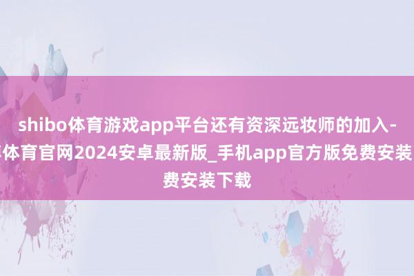 shibo体育游戏app平台还有资深远妆师的加入-世博体育官网2024安卓最新版_手机app官方版免费安装下载