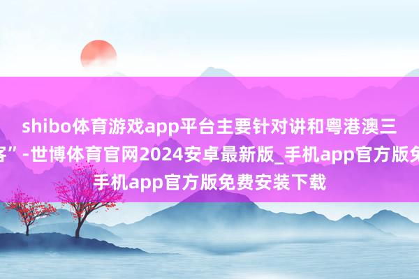 shibo体育游戏app平台主要针对讲和粤港澳三地的“常搭客”-世博体育官网2024安卓最新版_手机app官方版免费安装下载