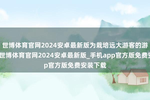世博体育官网2024安卓最新版为栽培远大游客的游览体验-世博体育官网2024安卓最新版_手机app官方版免费安装下载