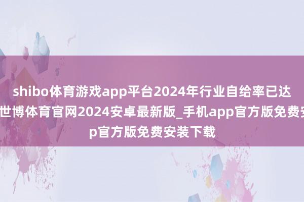 shibo体育游戏app平台2024年行业自给率已达66.7%-世博体育官网2024安卓最新版_手机app官方版免费安装下载