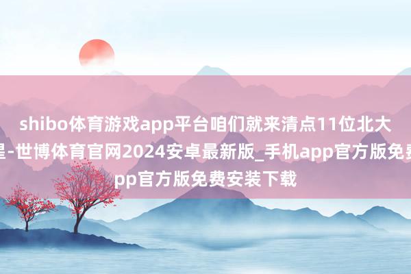 shibo体育游戏app平台咱们就来清点11位北大毕业的明星-世博体育官网2024安卓最新版_手机app官方版免费安装下载