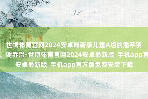 世博体育官网2024安卓最新版儿童A组的潘芊羽、林蕴煊、周乐馨、谢乔治-世博体育官网2024安卓最新版_手机app官方版免费安装下载