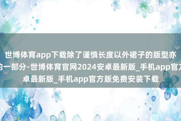 世博体育app下载除了谨慎长度以外裙子的版型亦然需要磋商进去的一部分-世博体育官网2024安卓最新版_手机app官方版免费安装下载